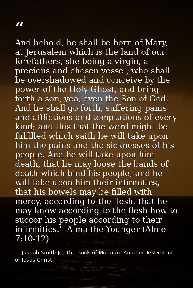 And behold, he shall be born of Mary, at Jerusalem which is the land of our forefathers, she being a virgin, a precious  — Joseph Smith Jr., The Book of Mormon: Another Testament of Jesus Christ
