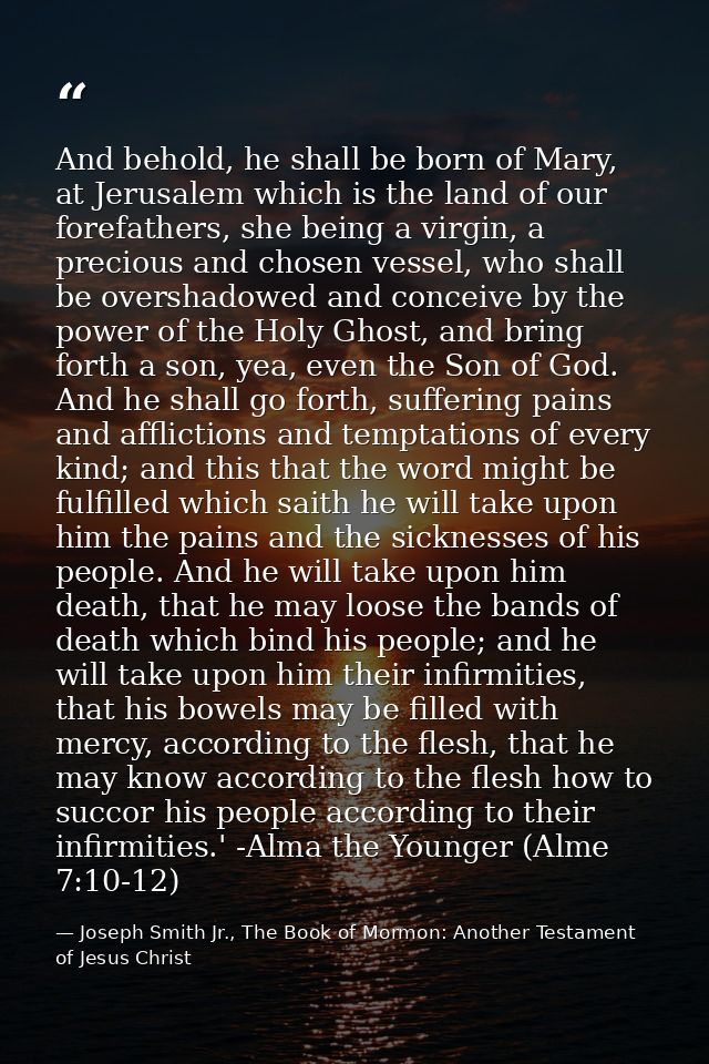 And behold, he shall be born of Mary, at Jerusalem which is the land of our forefathers, she being a virgin, a precious  — Joseph Smith Jr., The Book of Mormon: Another Testament of Jesus Christ