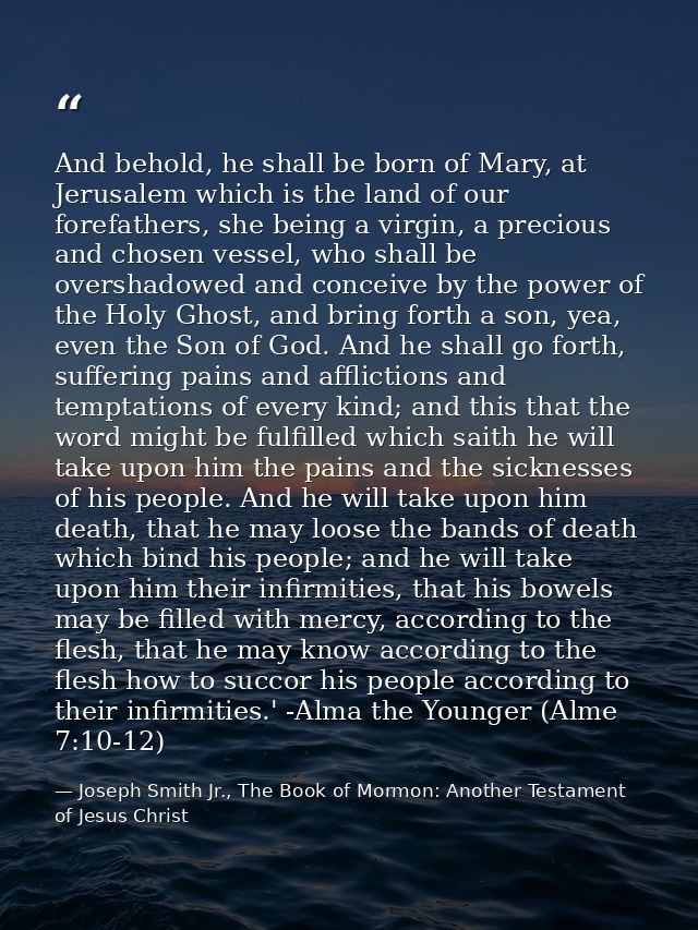 And behold, he shall be born of Mary, at Jerusalem which is the land of our forefathers, she being a virgin, a precious  — Joseph Smith Jr., The Book of Mormon: Another Testament of Jesus Christ