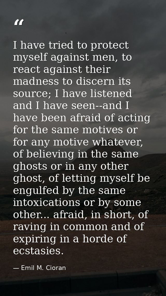 I have tried to protect myself against men, to react against their madness to discern its source; I have listened and I  — Emil M. Cioran