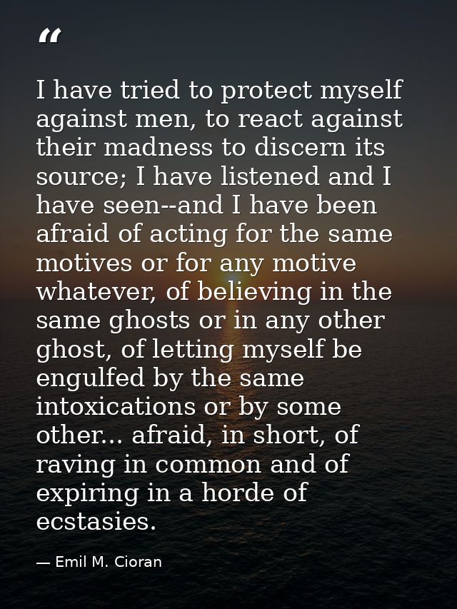 I have tried to protect myself against men, to react against their madness to discern its source; I have listened and I  — Emil M. Cioran