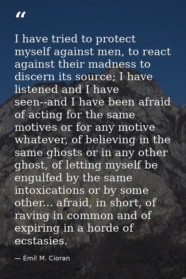 I have tried to protect myself against men, to react against their madness to discern its source; I have listened and I  — Emil M. Cioran