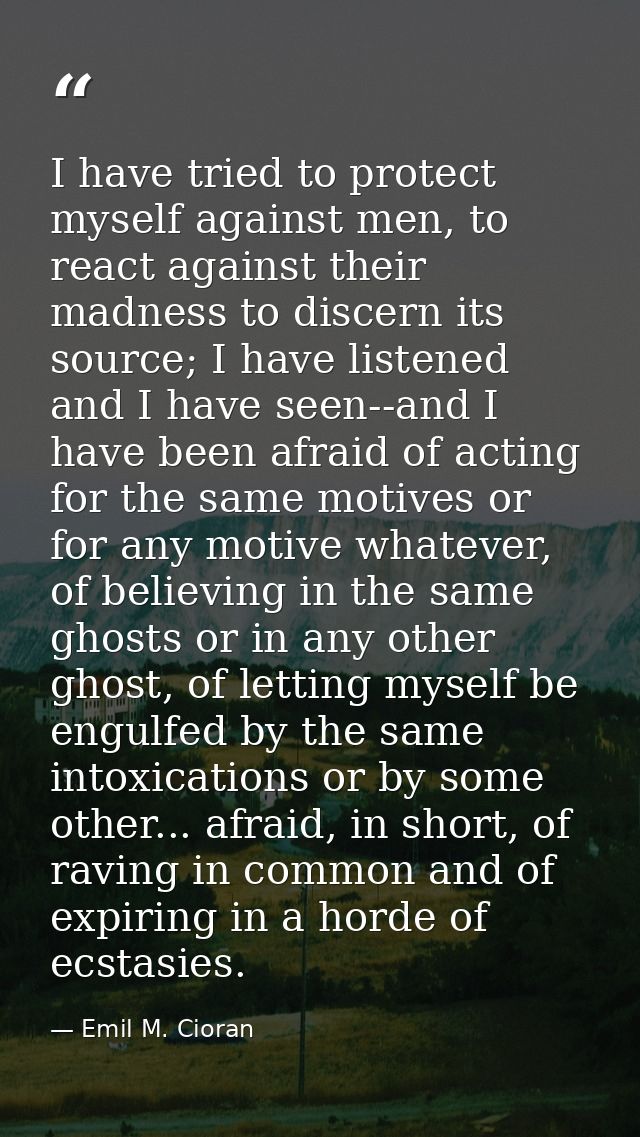 I have tried to protect myself against men, to react against their madness to discern its source; I have listened and I  — Emil M. Cioran