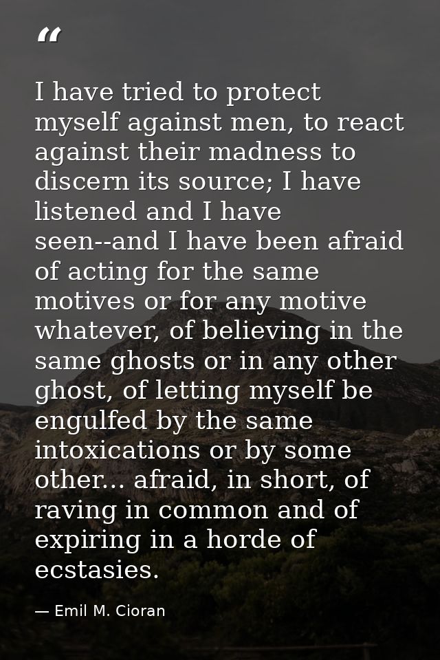 I have tried to protect myself against men, to react against their madness to discern its source; I have listened and I  — Emil M. Cioran