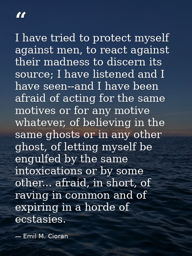 I have tried to protect myself against men, to react against their madness to discern its source; I have listened and I  — Emil M. Cioran