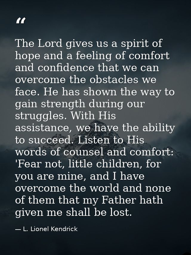 The Lord gives us a spirit of hope and a feeling of comfort and confidence that we can overcome the obstacles we face. H — L. Lionel Kendrick