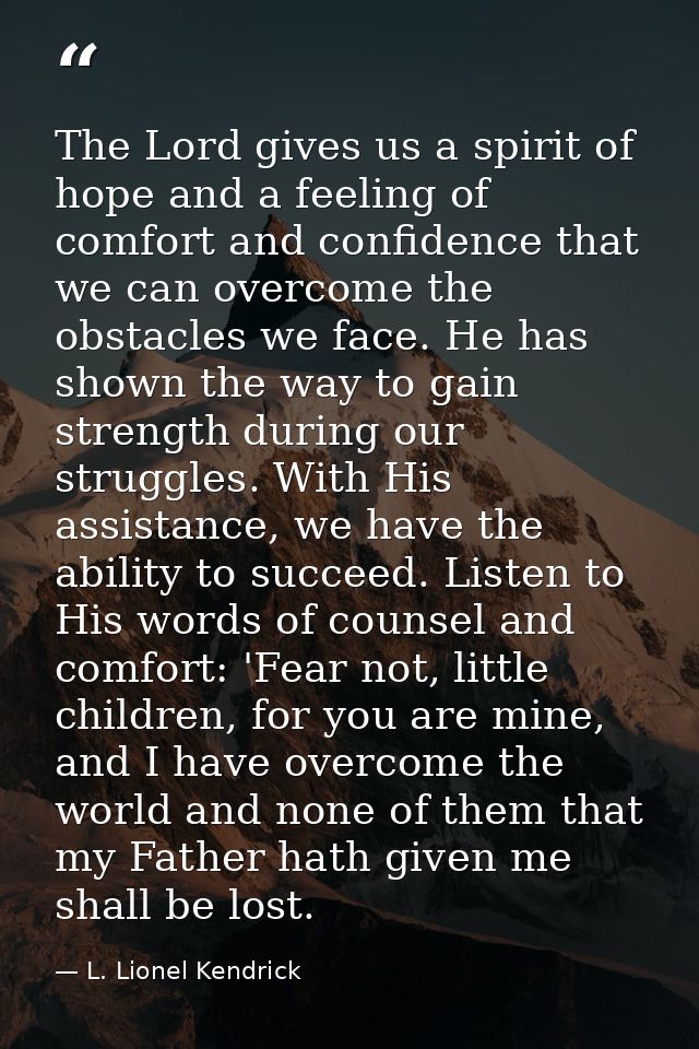 The Lord gives us a spirit of hope and a feeling of comfort and confidence that we can overcome the obstacles we face. H — L. Lionel Kendrick