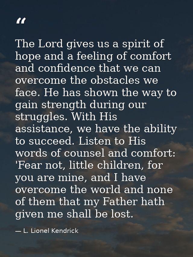 The Lord gives us a spirit of hope and a feeling of comfort and confidence that we can overcome the obstacles we face. H — L. Lionel Kendrick