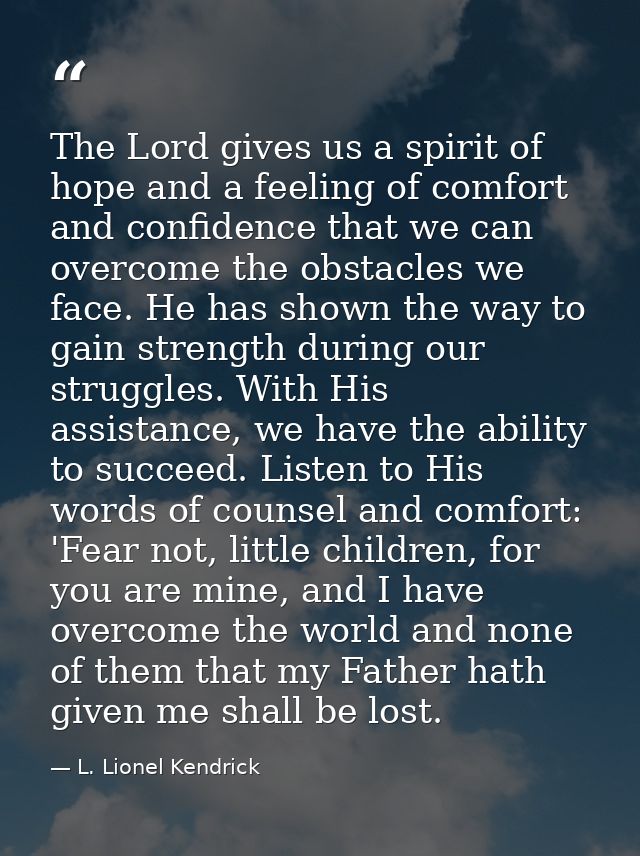 The Lord gives us a spirit of hope and a feeling of comfort and confidence that we can overcome the obstacles we face. H — L. Lionel Kendrick