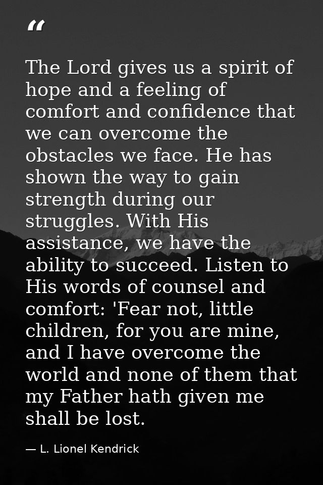 The Lord gives us a spirit of hope and a feeling of comfort and confidence that we can overcome the obstacles we face. H — L. Lionel Kendrick