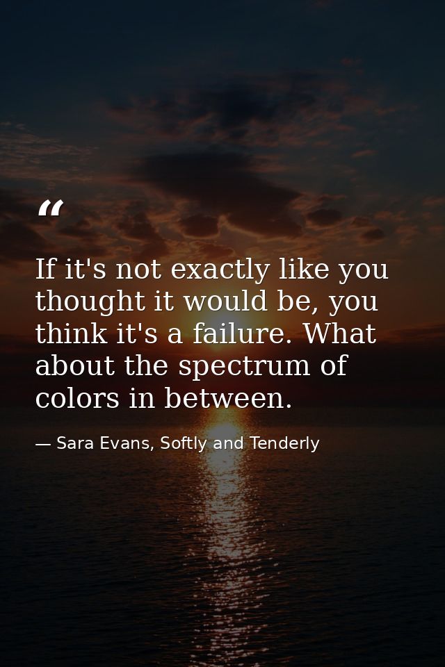 If it's not exactly like you thought it would be, you think it's a failure. What about the spectrum of colors in between — Sara Evans, Softly and Tenderly