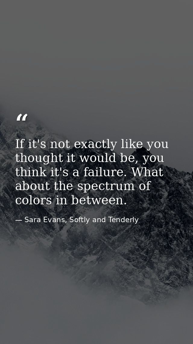 If it's not exactly like you thought it would be, you think it's a failure. What about the spectrum of colors in between — Sara Evans, Softly and Tenderly