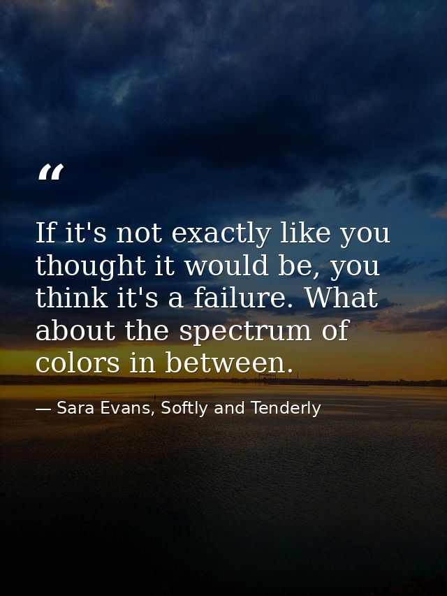 If it's not exactly like you thought it would be, you think it's a failure. What about the spectrum of colors in between — Sara Evans, Softly and Tenderly