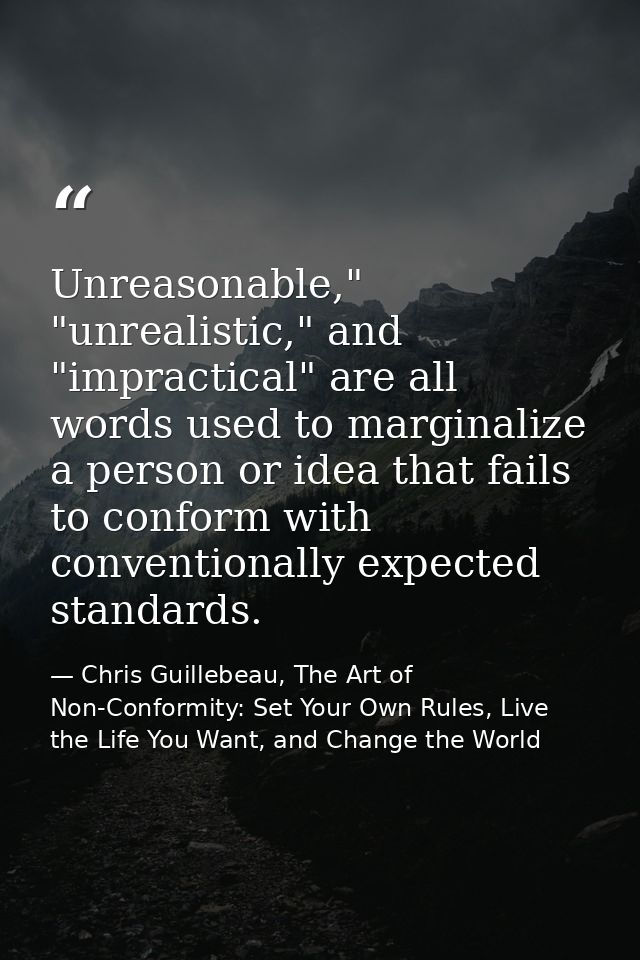 Unreasonable," "unrealistic," and "impractical" are all words used to marginalize a person or idea that fails to conform — Chris Guillebeau, The Art of Non-Conformity: Set Your Own Rules, Live the Life You Want, and Change the World