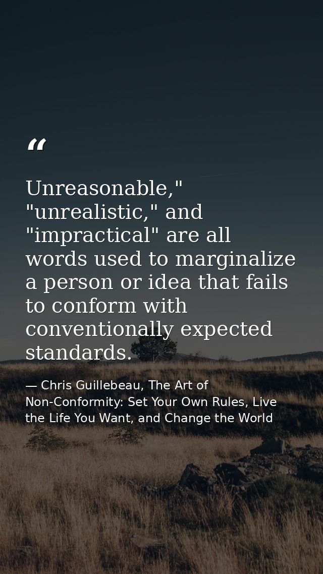 Unreasonable," "unrealistic," and "impractical" are all words used to marginalize a person or idea that fails to conform — Chris Guillebeau, The Art of Non-Conformity: Set Your Own Rules, Live the Life You Want, and Change the World