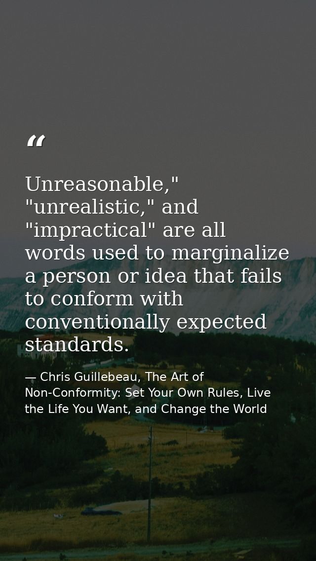 Unreasonable," "unrealistic," and "impractical" are all words used to marginalize a person or idea that fails to conform — Chris Guillebeau, The Art of Non-Conformity: Set Your Own Rules, Live the Life You Want, and Change the World