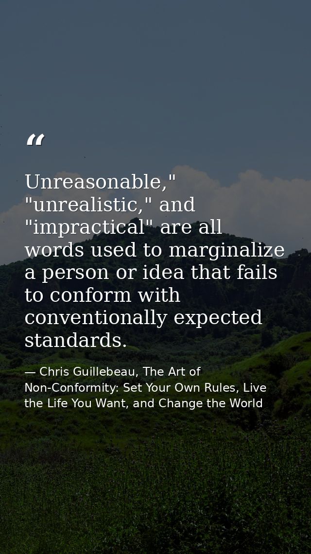 Unreasonable," "unrealistic," and "impractical" are all words used to marginalize a person or idea that fails to conform — Chris Guillebeau, The Art of Non-Conformity: Set Your Own Rules, Live the Life You Want, and Change the World