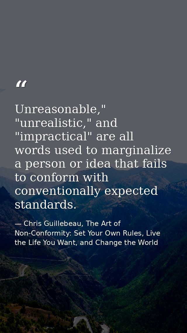 Unreasonable," "unrealistic," and "impractical" are all words used to marginalize a person or idea that fails to conform — Chris Guillebeau, The Art of Non-Conformity: Set Your Own Rules, Live the Life You Want, and Change the World