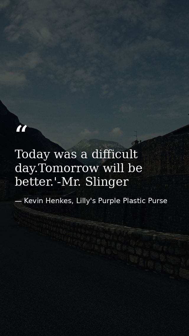 Today was a difficult day.Tomorrow will be better.'-Mr. Slinger — Kevin Henkes, Lilly's Purple Plastic Purse