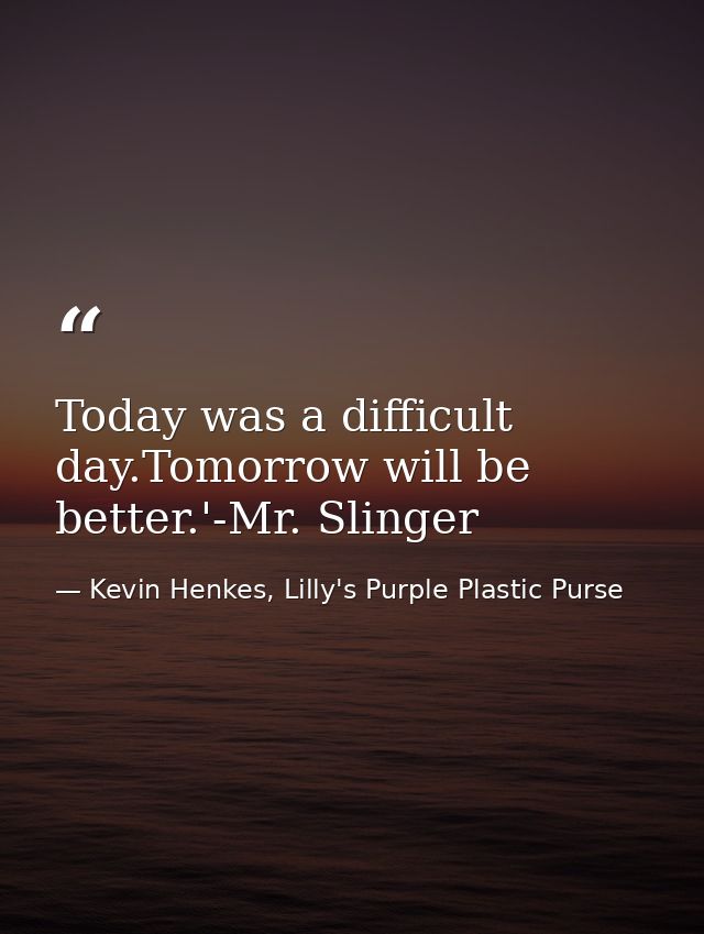 Today was a difficult day.Tomorrow will be better.'-Mr. Slinger — Kevin Henkes, Lilly's Purple Plastic Purse