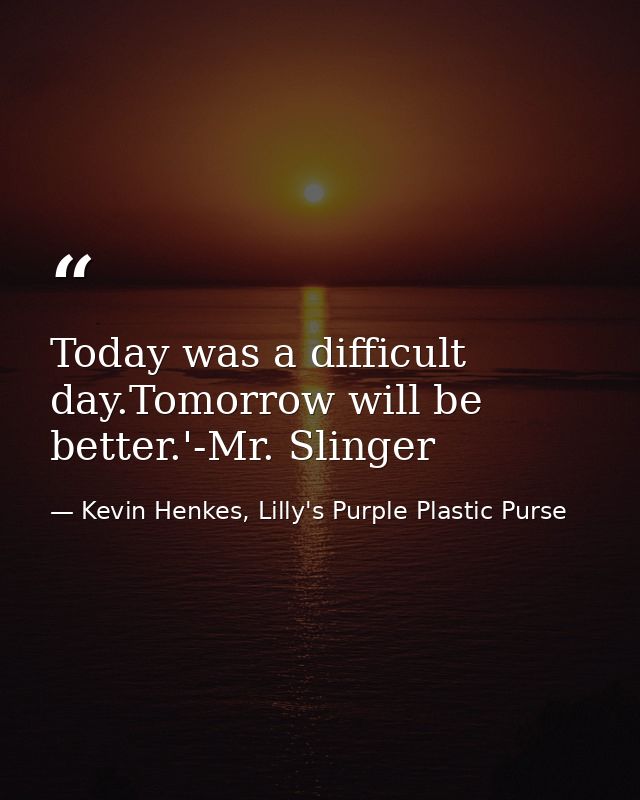 Today was a difficult day.Tomorrow will be better.'-Mr. Slinger — Kevin Henkes, Lilly's Purple Plastic Purse