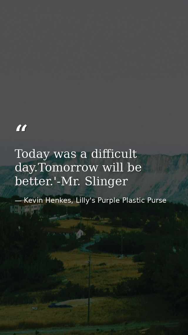 Today was a difficult day.Tomorrow will be better.'-Mr. Slinger — Kevin Henkes, Lilly's Purple Plastic Purse