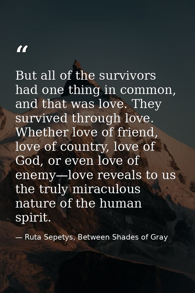 But all of the survivors had one thing in common, and that was love. They survived through love. Whether love of friend, — Ruta Sepetys, Between Shades of Gray