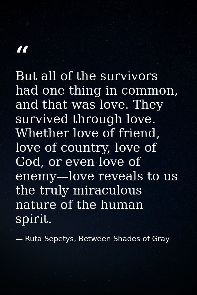 But all of the survivors had one thing in common, and that was love. They survived through love. Whether love of friend, — Ruta Sepetys, Between Shades of Gray
