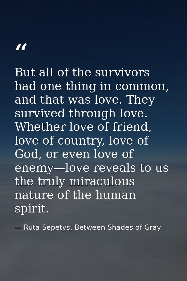 But all of the survivors had one thing in common, and that was love. They survived through love. Whether love of friend, — Ruta Sepetys, Between Shades of Gray