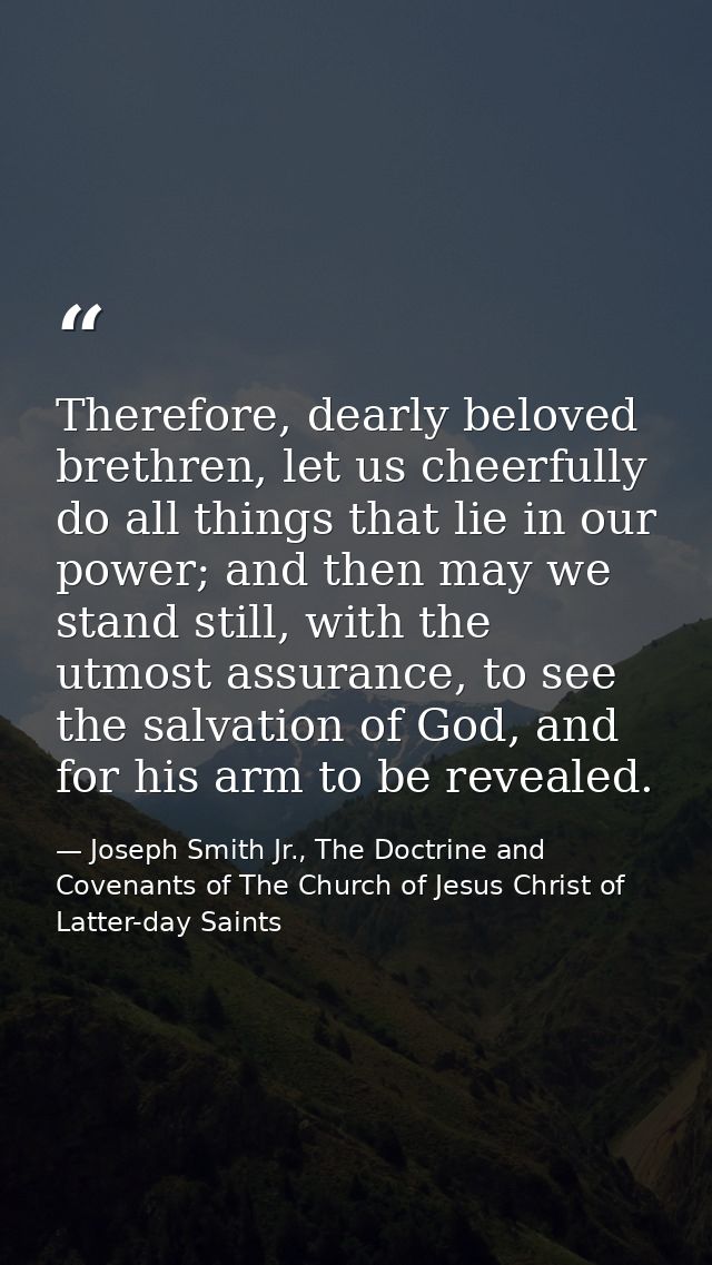 Therefore, dearly beloved brethren, let us cheerfully do all things that lie in our power; and then may we stand still,  — Joseph Smith Jr., The Doctrine and Covenants of The Church of Jesus Christ of Latter-day Saints