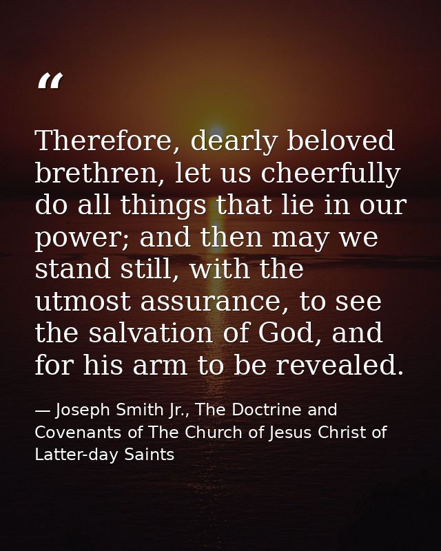 Therefore, dearly beloved brethren, let us cheerfully do all things that lie in our power; and then may we stand still,  — Joseph Smith Jr., The Doctrine and Covenants of The Church of Jesus Christ of Latter-day Saints
