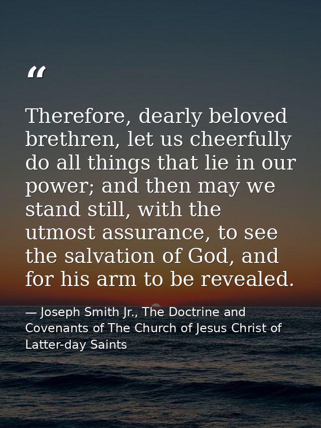 Therefore, dearly beloved brethren, let us cheerfully do all things that lie in our power; and then may we stand still,  — Joseph Smith Jr., The Doctrine and Covenants of The Church of Jesus Christ of Latter-day Saints