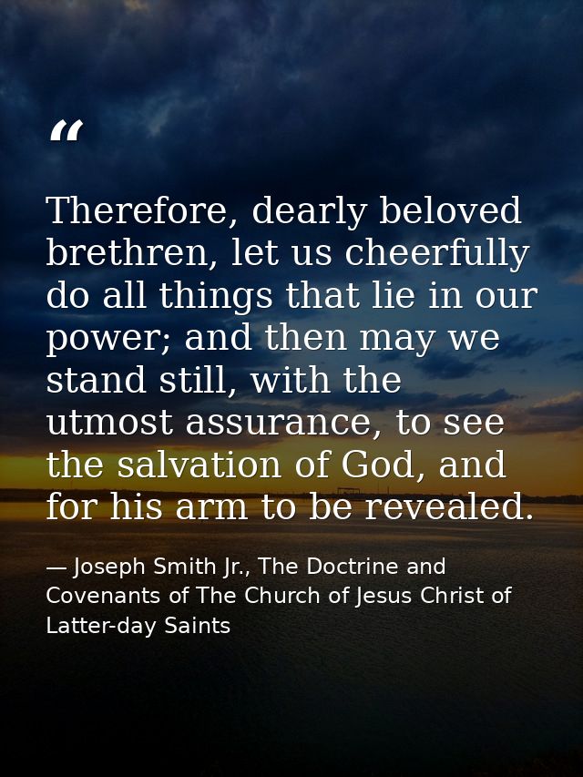 Therefore, dearly beloved brethren, let us cheerfully do all things that lie in our power; and then may we stand still,  — Joseph Smith Jr., The Doctrine and Covenants of The Church of Jesus Christ of Latter-day Saints
