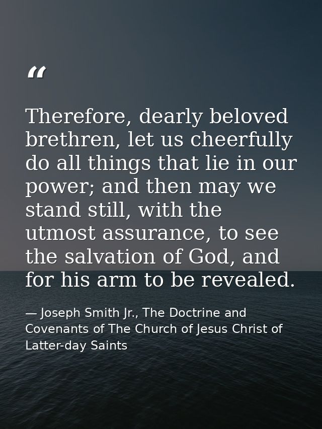 Therefore, dearly beloved brethren, let us cheerfully do all things that lie in our power; and then may we stand still,  — Joseph Smith Jr., The Doctrine and Covenants of The Church of Jesus Christ of Latter-day Saints