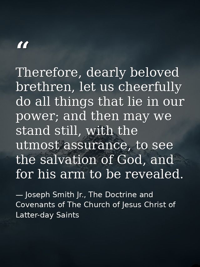 Therefore, dearly beloved brethren, let us cheerfully do all things that lie in our power; and then may we stand still,  — Joseph Smith Jr., The Doctrine and Covenants of The Church of Jesus Christ of Latter-day Saints