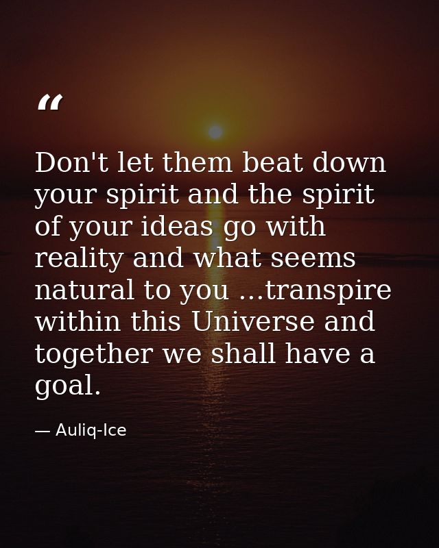 Don't let them beat down your spirit and the spirit of your ideas go with reality and what seems natural to you ...trans — Auliq-Ice