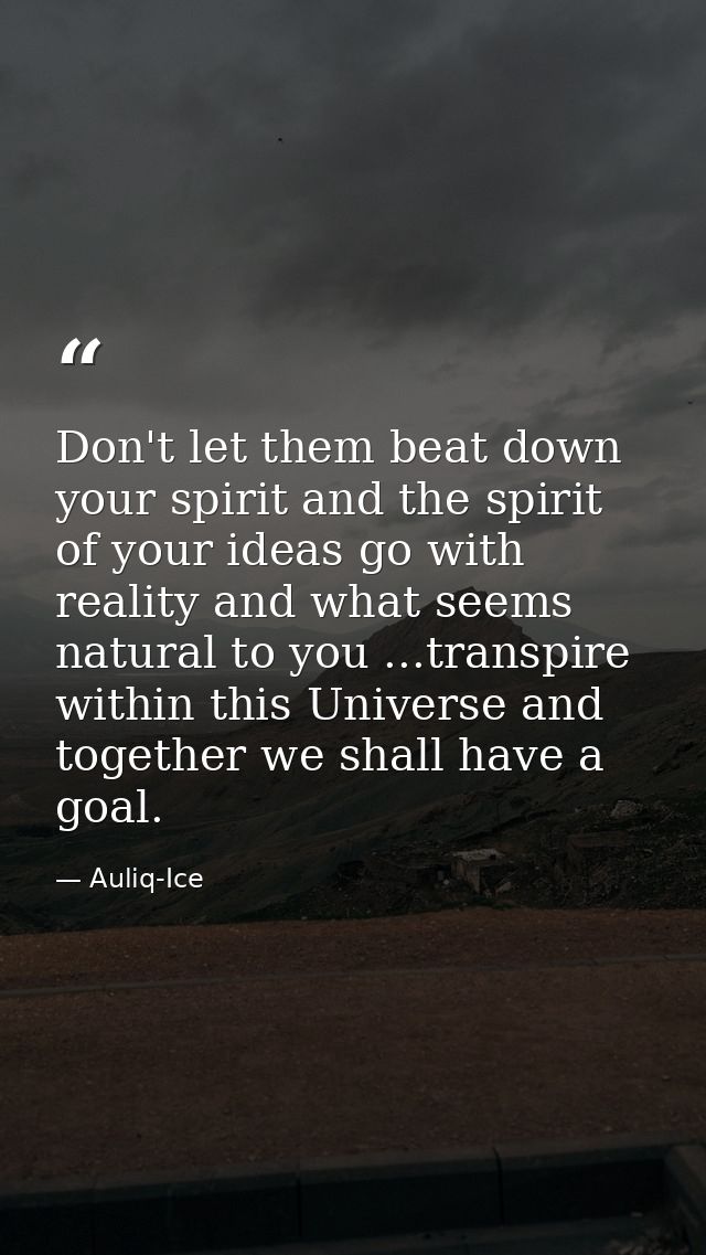 Don't let them beat down your spirit and the spirit of your ideas go with reality and what seems natural to you ...trans — Auliq-Ice