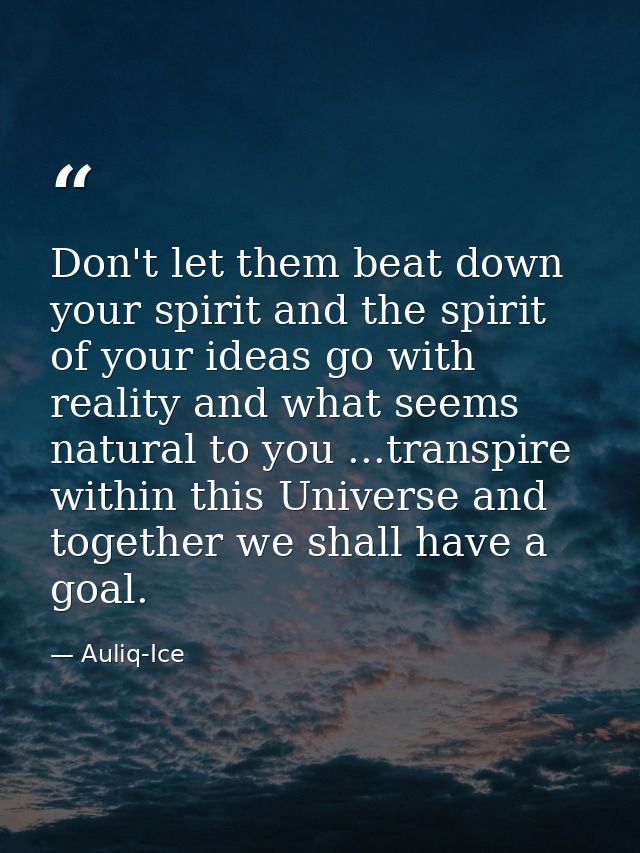 Don't let them beat down your spirit and the spirit of your ideas go with reality and what seems natural to you ...trans — Auliq-Ice