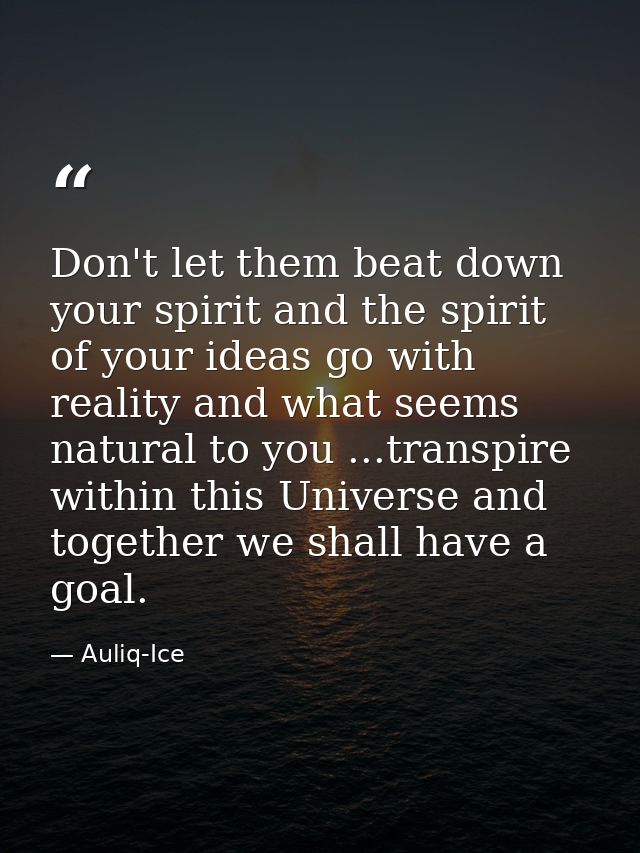 Don't let them beat down your spirit and the spirit of your ideas go with reality and what seems natural to you ...trans — Auliq-Ice