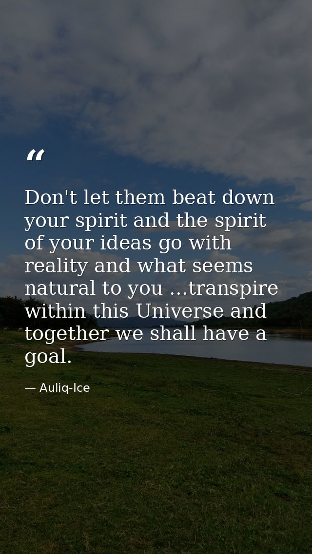 Don't let them beat down your spirit and the spirit of your ideas go with reality and what seems natural to you ...trans — Auliq-Ice