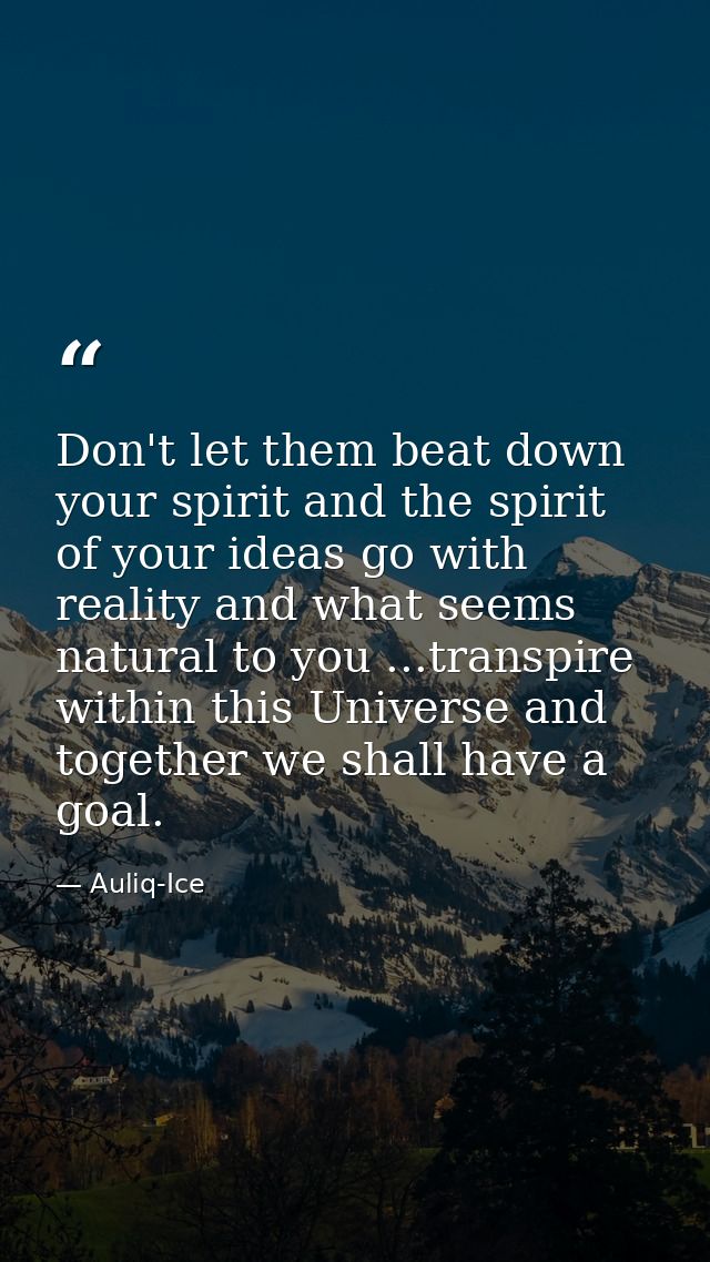 Don't let them beat down your spirit and the spirit of your ideas go with reality and what seems natural to you ...trans — Auliq-Ice