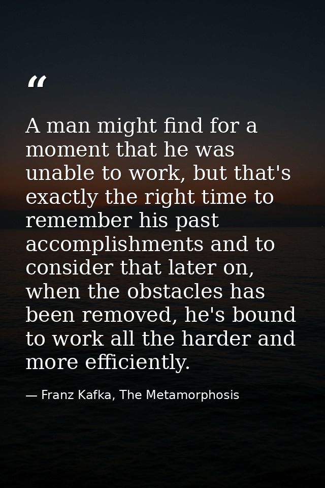 A man might find for a moment that he was unable to work, but that's exactly the right time to remember his past accompl — Franz Kafka, The Metamorphosis