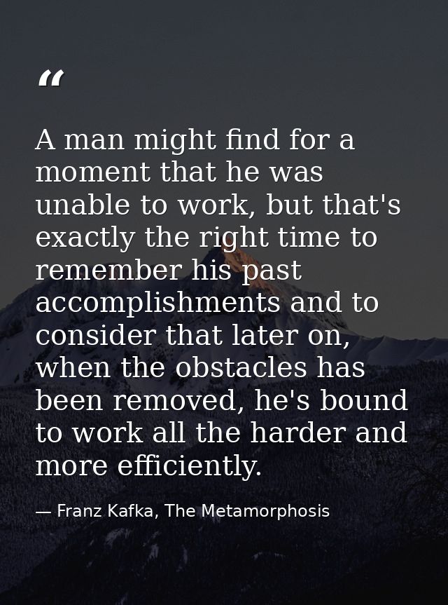 A man might find for a moment that he was unable to work, but that's exactly the right time to remember his past accompl — Franz Kafka, The Metamorphosis