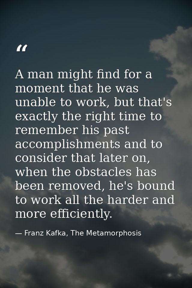 A man might find for a moment that he was unable to work, but that's exactly the right time to remember his past accompl — Franz Kafka, The Metamorphosis