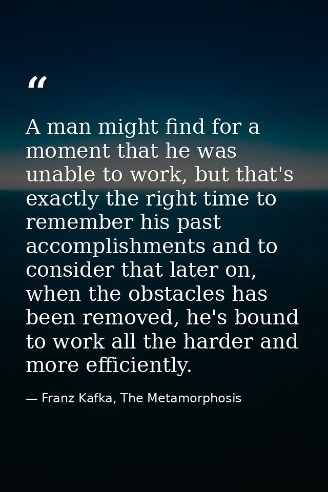 A man might find for a moment that he was unable to work, but that's exactly the right time to remember his past accompl — Franz Kafka, The Metamorphosis