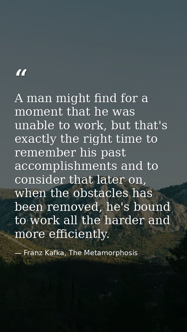 A man might find for a moment that he was unable to work, but that's exactly the right time to remember his past accompl — Franz Kafka, The Metamorphosis