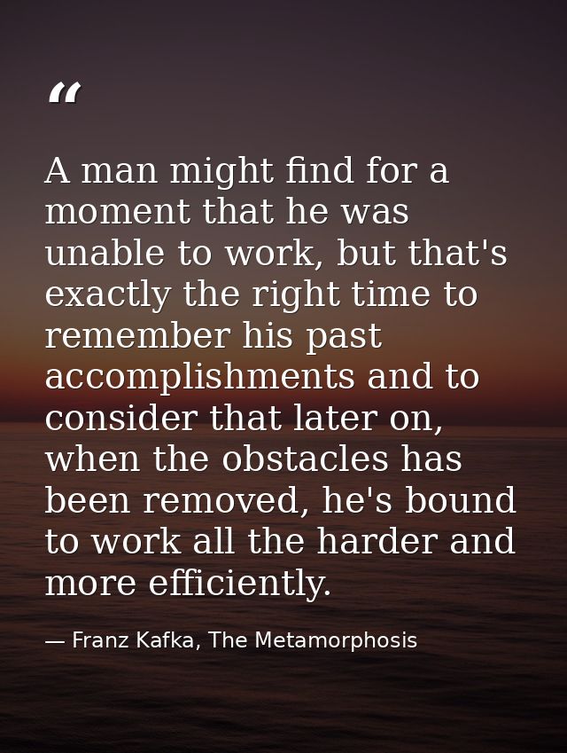 A man might find for a moment that he was unable to work, but that's exactly the right time to remember his past accompl — Franz Kafka, The Metamorphosis