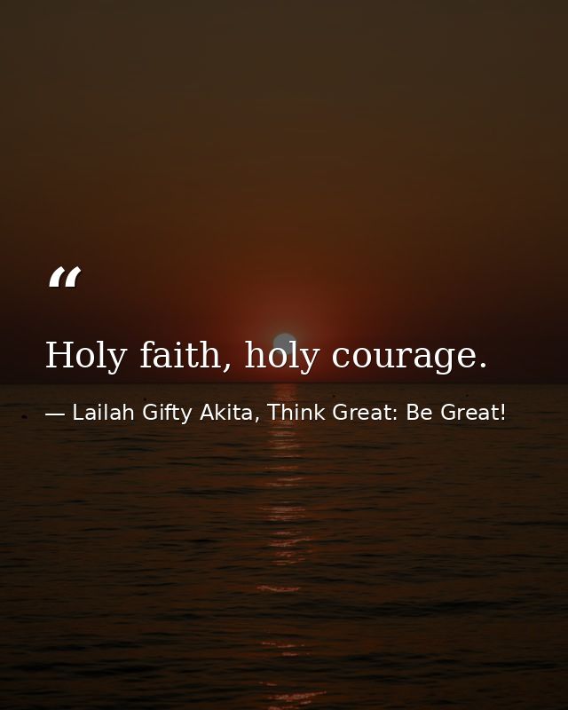 Holy faith, holy courage. — Lailah Gifty Akita, Think Great: Be Great!