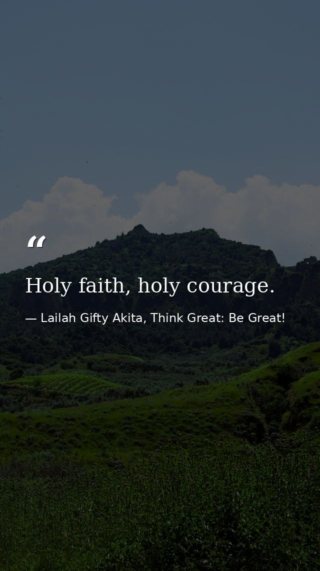 Holy faith, holy courage. — Lailah Gifty Akita, Think Great: Be Great!