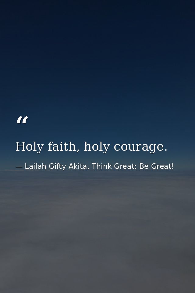 Holy faith, holy courage. — Lailah Gifty Akita, Think Great: Be Great!